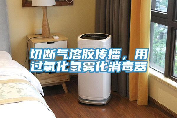 切斷氣溶膠傳播，用過氧化氫霧化消毒器