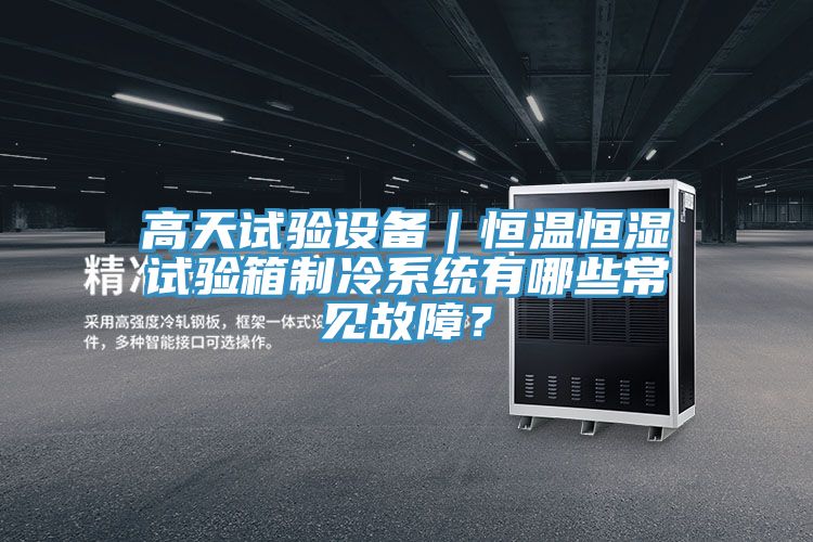 高天試驗設(shè)備|恒溫恒濕試驗箱制冷系統(tǒng)有哪些常見故障?