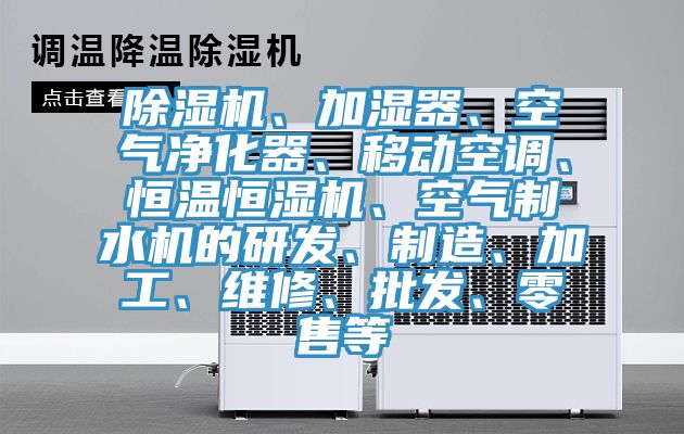 除濕機(jī)、加濕器、空氣凈化器、移動(dòng)空調(diào)、恒溫恒濕機(jī)、空氣制水機(jī)的研發(fā)、制造、加工、維修、批發(fā)、零售等