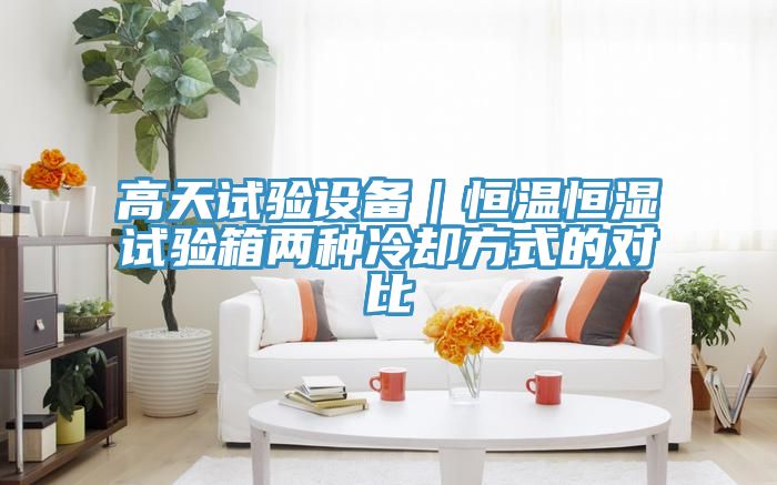 高天試驗設(shè)備|恒溫恒濕試驗箱兩種冷卻方式的對比